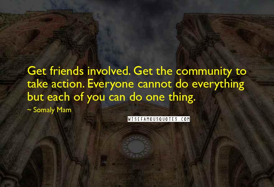 Somaly Mam Quotes: Get friends involved. Get the community to take action. Everyone cannot do everything but each of you can do one thing.