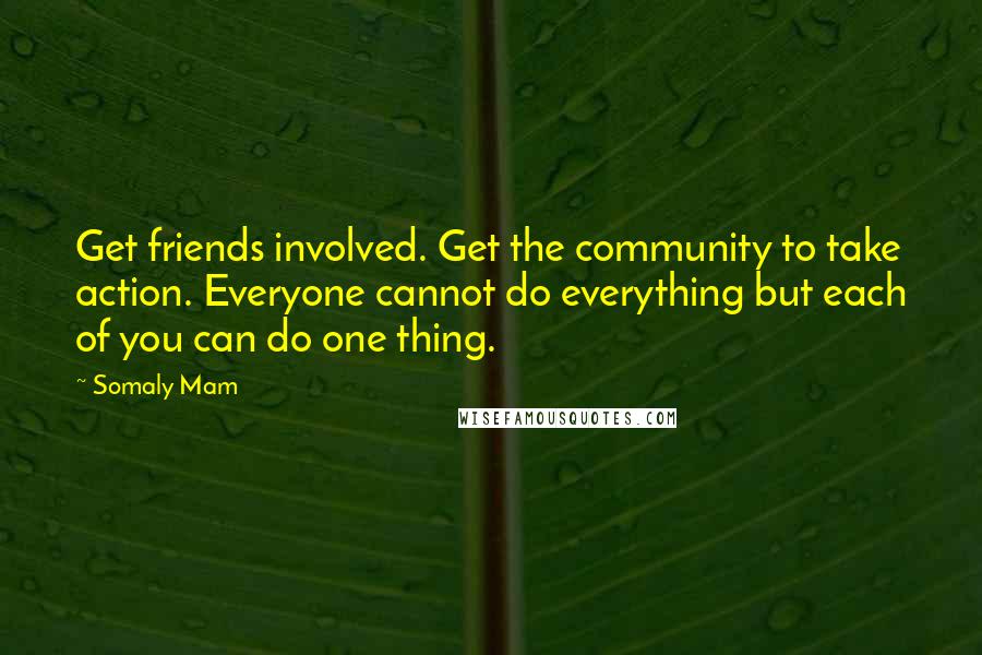Somaly Mam Quotes: Get friends involved. Get the community to take action. Everyone cannot do everything but each of you can do one thing.