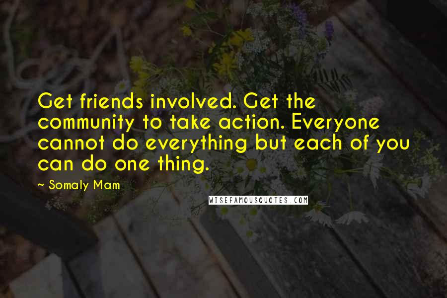 Somaly Mam Quotes: Get friends involved. Get the community to take action. Everyone cannot do everything but each of you can do one thing.