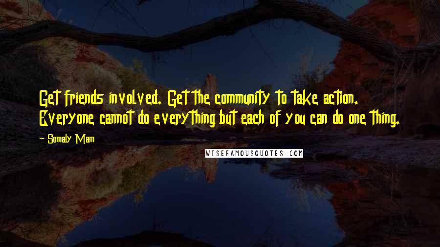 Somaly Mam Quotes: Get friends involved. Get the community to take action. Everyone cannot do everything but each of you can do one thing.