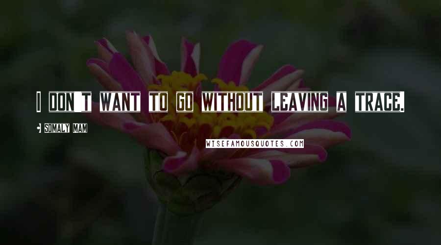 Somaly Mam Quotes: I don't want to go without leaving a trace.