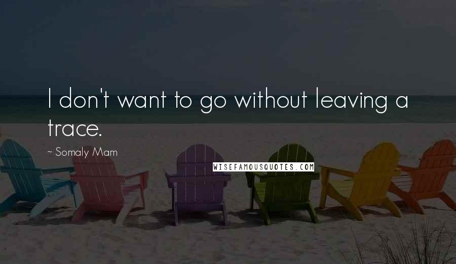 Somaly Mam Quotes: I don't want to go without leaving a trace.