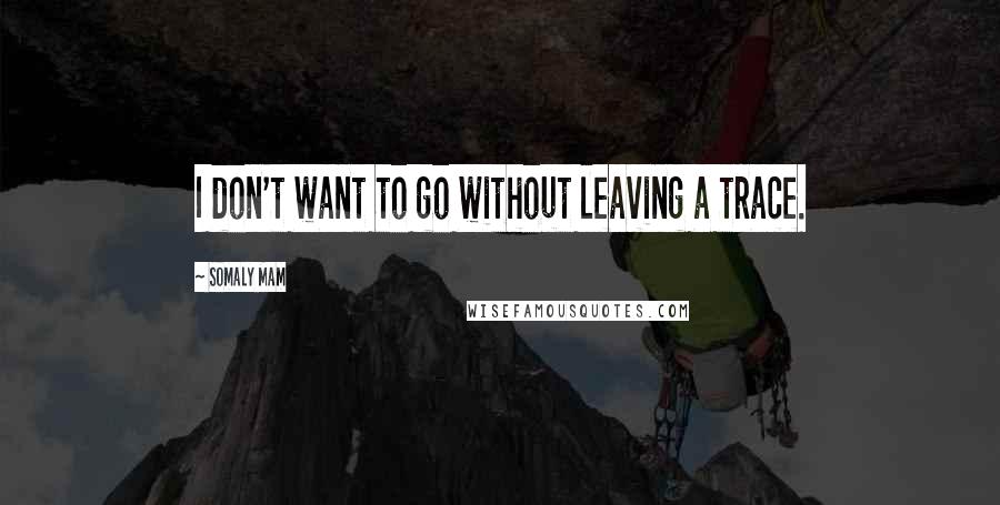 Somaly Mam Quotes: I don't want to go without leaving a trace.