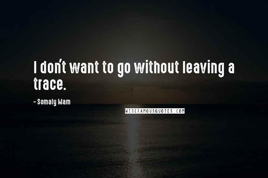 Somaly Mam Quotes: I don't want to go without leaving a trace.