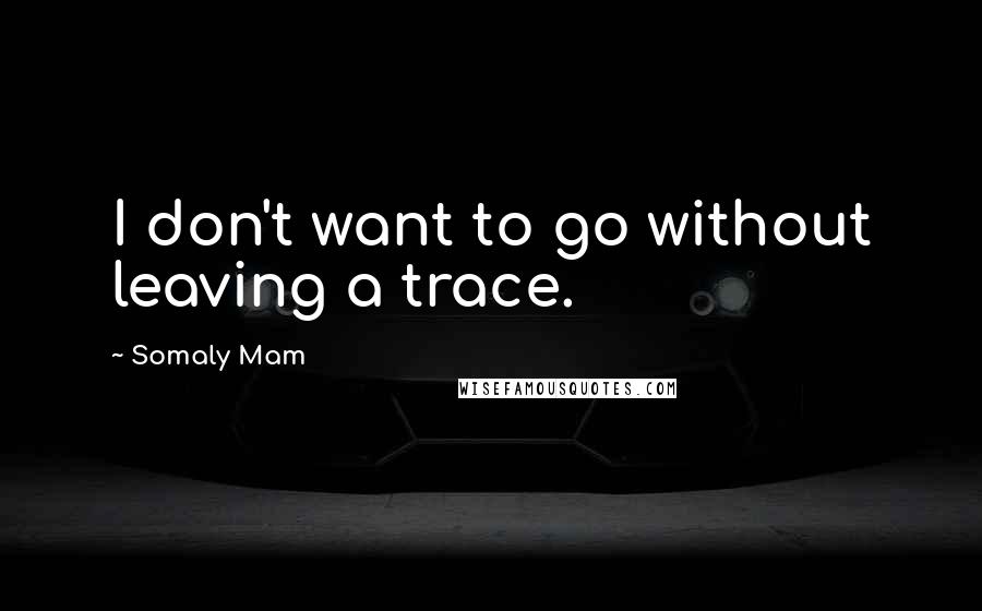 Somaly Mam Quotes: I don't want to go without leaving a trace.