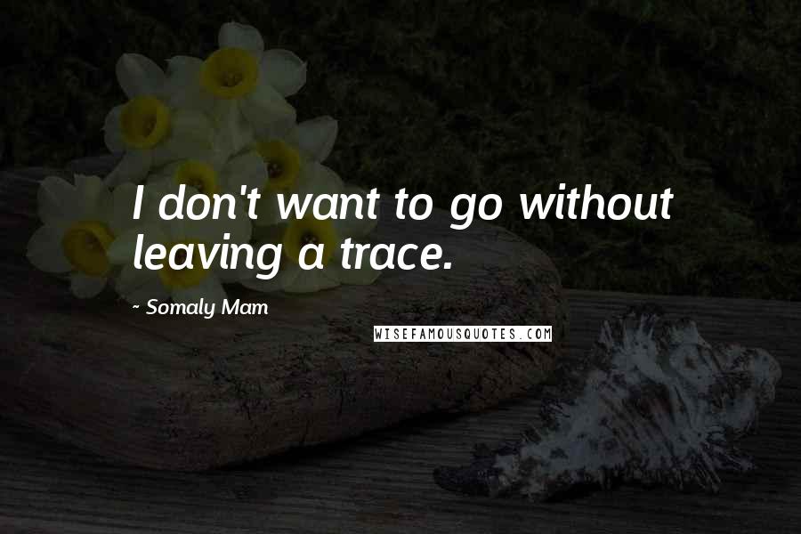 Somaly Mam Quotes: I don't want to go without leaving a trace.