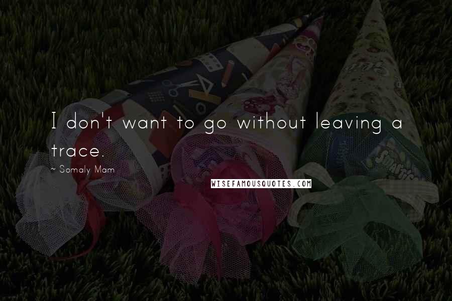 Somaly Mam Quotes: I don't want to go without leaving a trace.