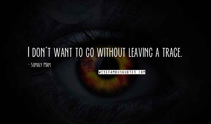 Somaly Mam Quotes: I don't want to go without leaving a trace.