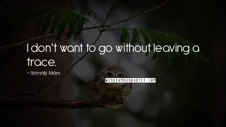 Somaly Mam Quotes: I don't want to go without leaving a trace.