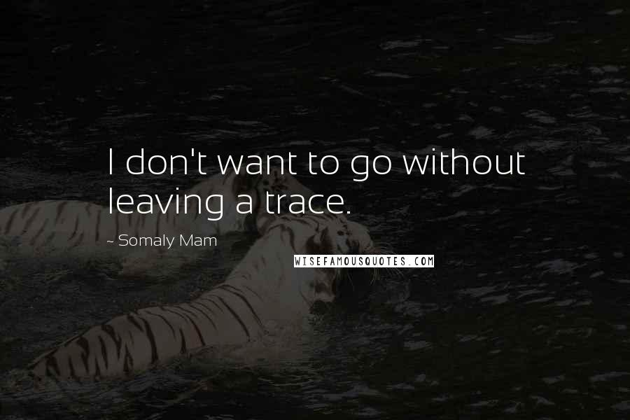 Somaly Mam Quotes: I don't want to go without leaving a trace.