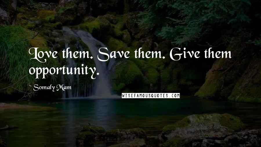 Somaly Mam Quotes: Love them. Save them. Give them opportunity.