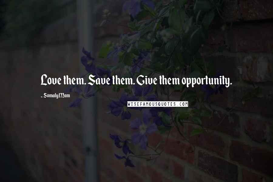 Somaly Mam Quotes: Love them. Save them. Give them opportunity.