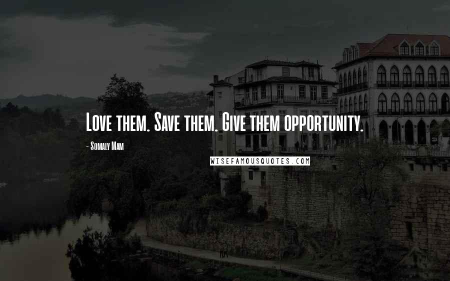 Somaly Mam Quotes: Love them. Save them. Give them opportunity.