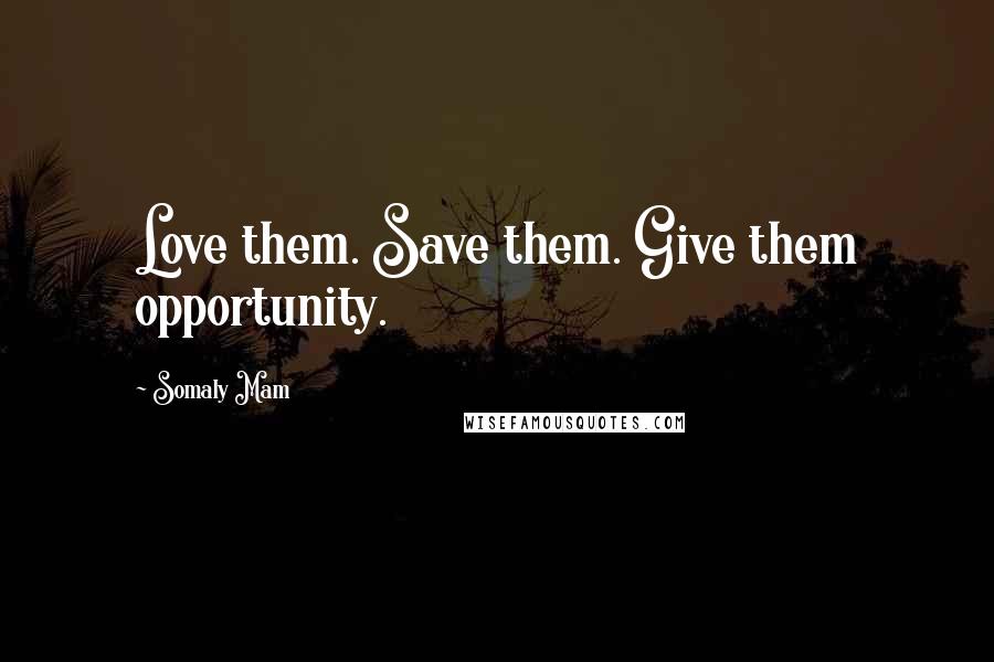 Somaly Mam Quotes: Love them. Save them. Give them opportunity.