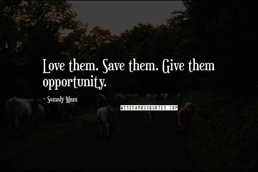 Somaly Mam Quotes: Love them. Save them. Give them opportunity.
