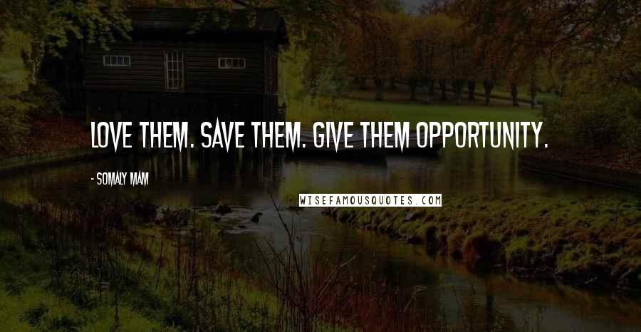 Somaly Mam Quotes: Love them. Save them. Give them opportunity.