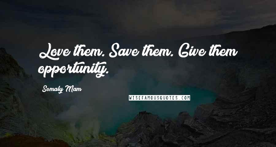 Somaly Mam Quotes: Love them. Save them. Give them opportunity.