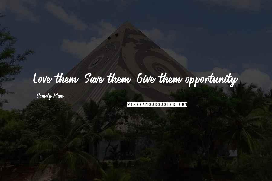 Somaly Mam Quotes: Love them. Save them. Give them opportunity.