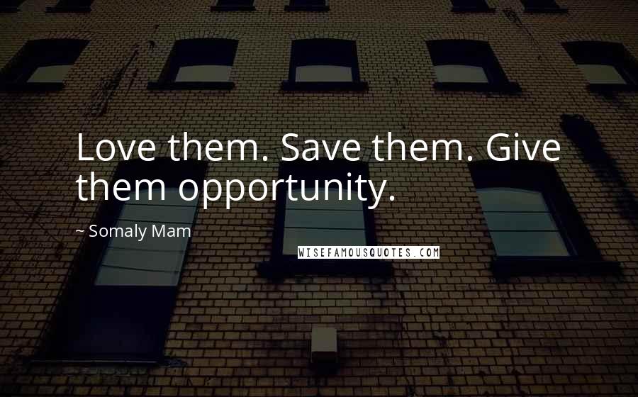 Somaly Mam Quotes: Love them. Save them. Give them opportunity.