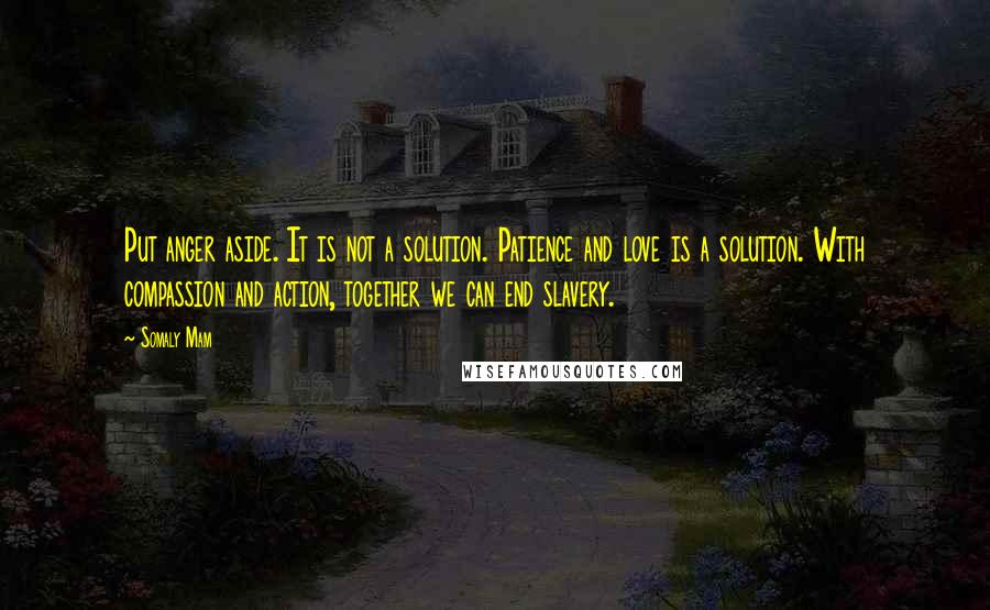 Somaly Mam Quotes: Put anger aside. It is not a solution. Patience and love is a solution. With compassion and action, together we can end slavery.