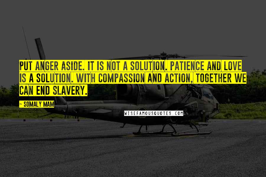 Somaly Mam Quotes: Put anger aside. It is not a solution. Patience and love is a solution. With compassion and action, together we can end slavery.