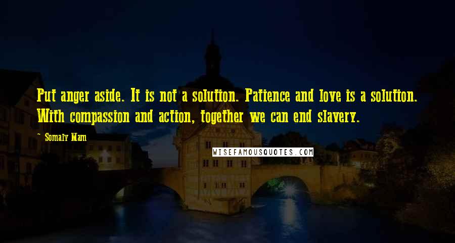 Somaly Mam Quotes: Put anger aside. It is not a solution. Patience and love is a solution. With compassion and action, together we can end slavery.