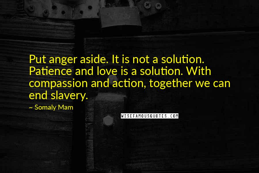 Somaly Mam Quotes: Put anger aside. It is not a solution. Patience and love is a solution. With compassion and action, together we can end slavery.