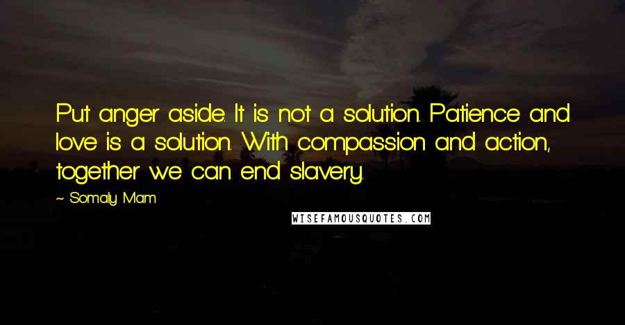 Somaly Mam Quotes: Put anger aside. It is not a solution. Patience and love is a solution. With compassion and action, together we can end slavery.