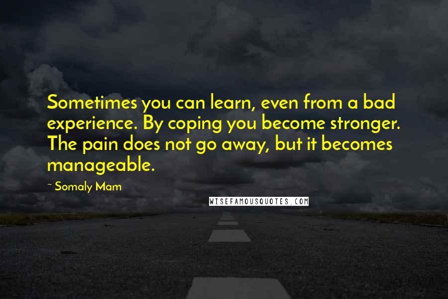 Somaly Mam Quotes: Sometimes you can learn, even from a bad experience. By coping you become stronger. The pain does not go away, but it becomes manageable.