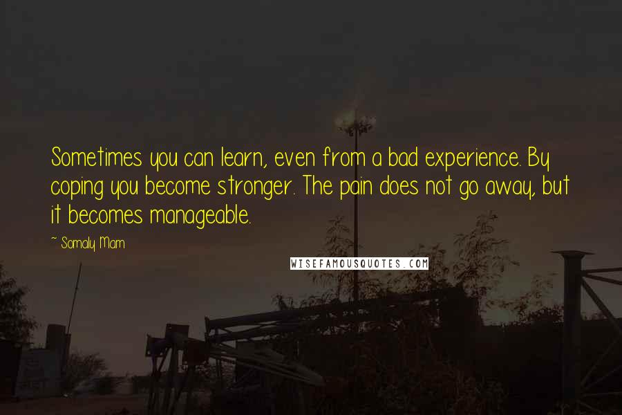Somaly Mam Quotes: Sometimes you can learn, even from a bad experience. By coping you become stronger. The pain does not go away, but it becomes manageable.
