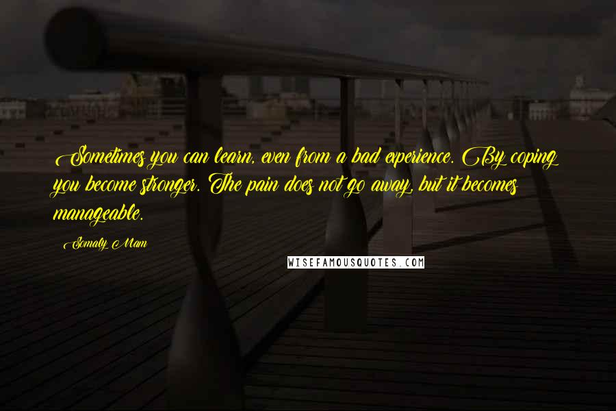 Somaly Mam Quotes: Sometimes you can learn, even from a bad experience. By coping you become stronger. The pain does not go away, but it becomes manageable.