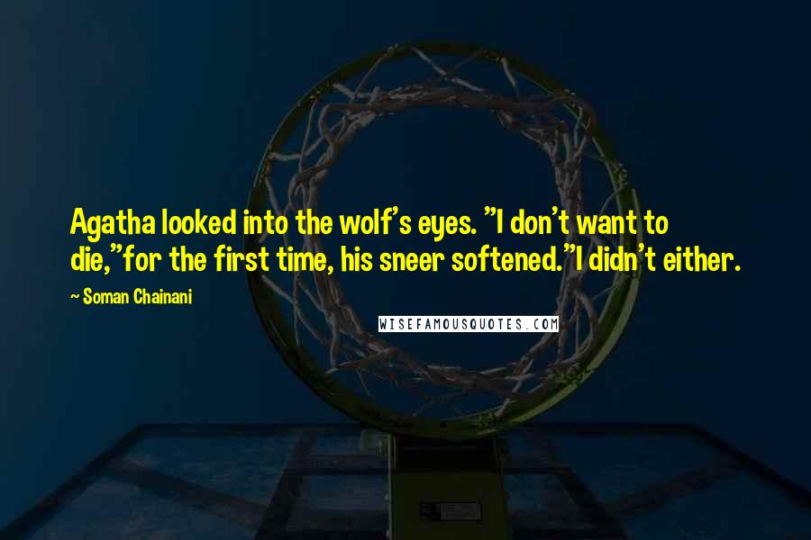 Soman Chainani Quotes: Agatha looked into the wolf's eyes. "I don't want to die,"for the first time, his sneer softened."I didn't either.