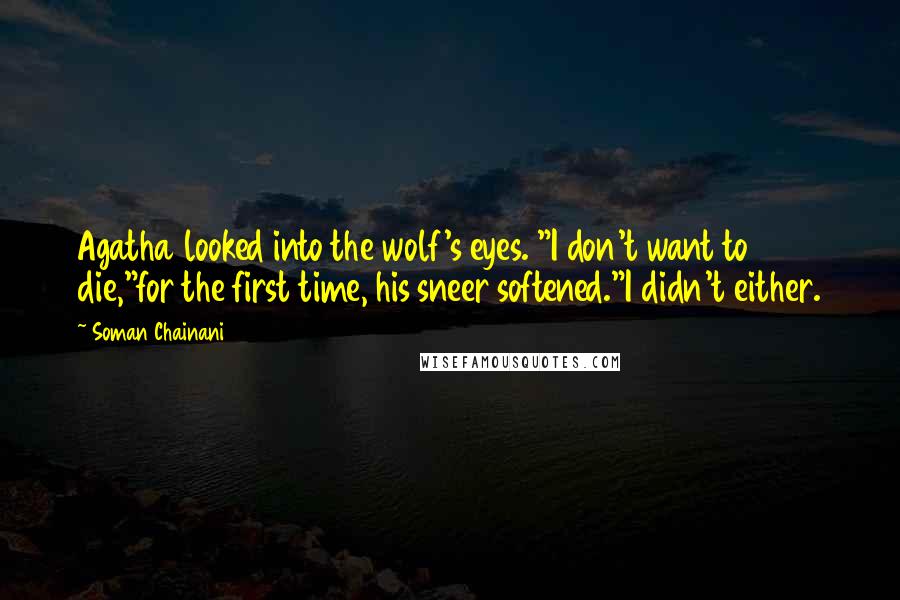 Soman Chainani Quotes: Agatha looked into the wolf's eyes. "I don't want to die,"for the first time, his sneer softened."I didn't either.