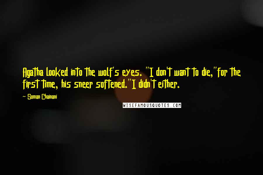 Soman Chainani Quotes: Agatha looked into the wolf's eyes. "I don't want to die,"for the first time, his sneer softened."I didn't either.