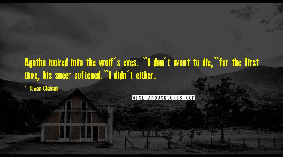 Soman Chainani Quotes: Agatha looked into the wolf's eyes. "I don't want to die,"for the first time, his sneer softened."I didn't either.