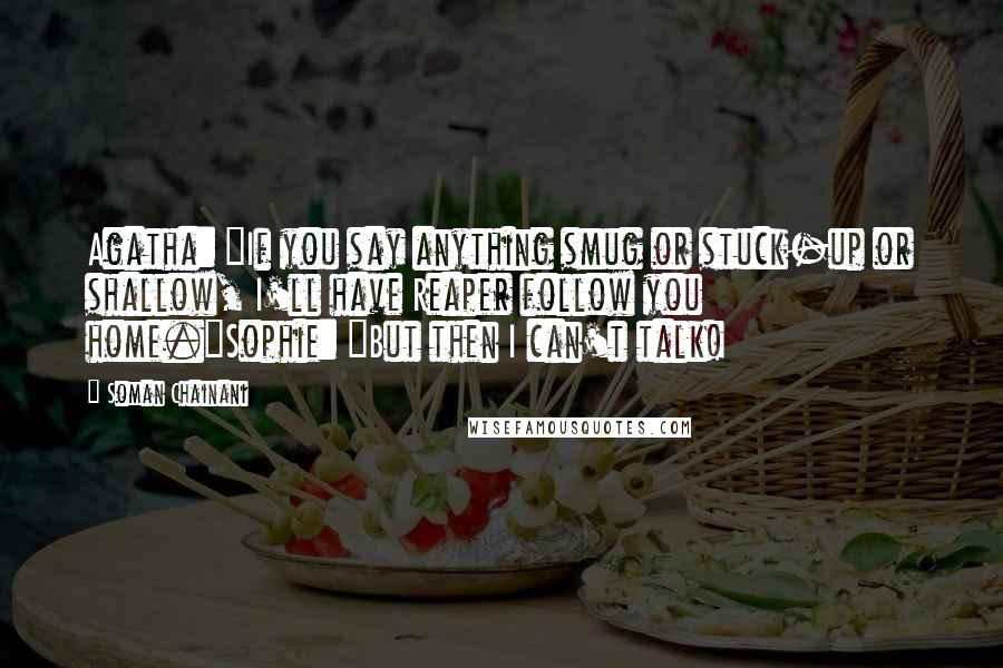 Soman Chainani Quotes: Agatha: "If you say anything smug or stuck-up or shallow, I'll have Reaper follow you home."Sophie: "But then I can't talk!