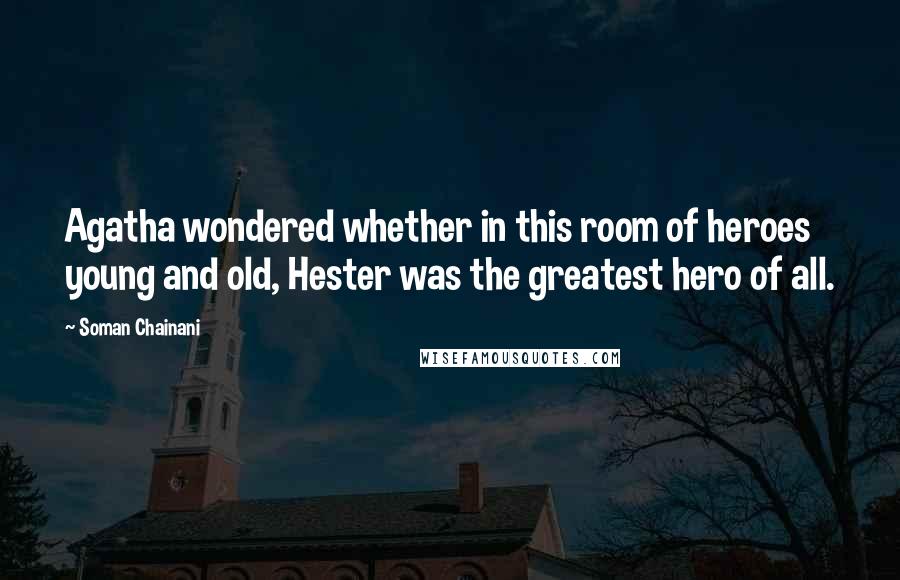 Soman Chainani Quotes: Agatha wondered whether in this room of heroes young and old, Hester was the greatest hero of all.