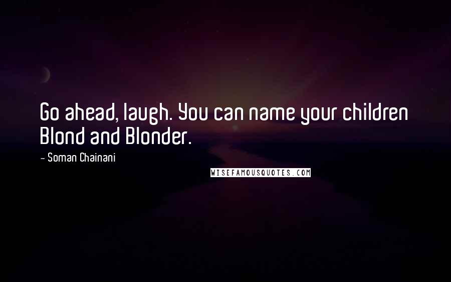 Soman Chainani Quotes: Go ahead, laugh. You can name your children Blond and Blonder.