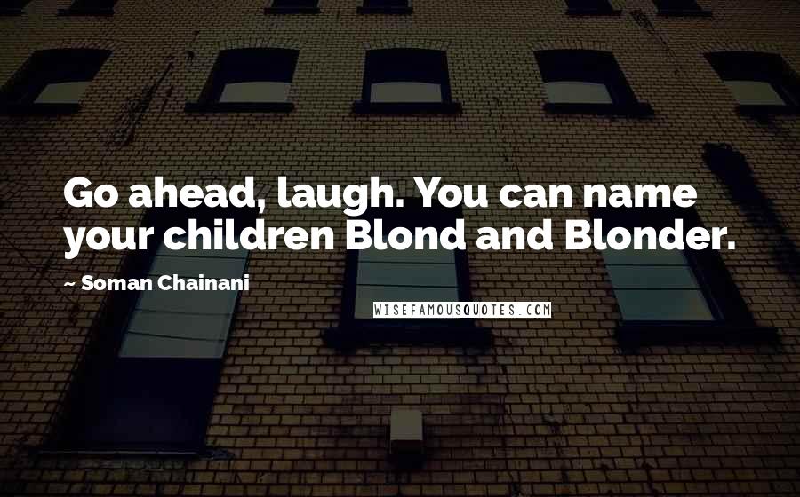 Soman Chainani Quotes: Go ahead, laugh. You can name your children Blond and Blonder.