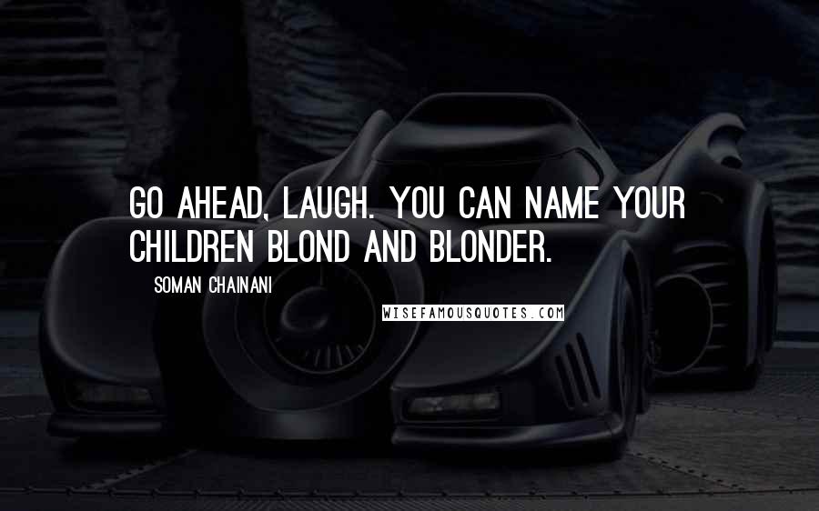 Soman Chainani Quotes: Go ahead, laugh. You can name your children Blond and Blonder.