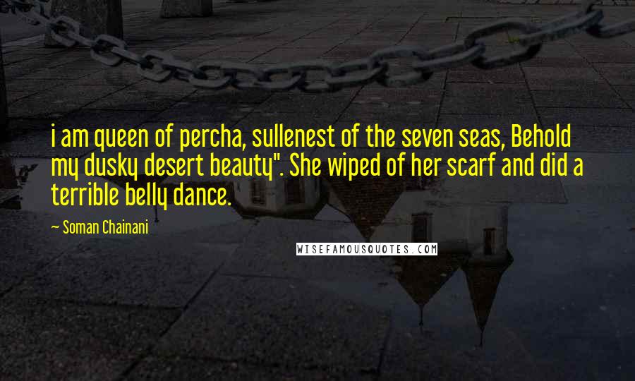 Soman Chainani Quotes: i am queen of percha, sullenest of the seven seas, Behold my dusky desert beauty". She wiped of her scarf and did a terrible belly dance.