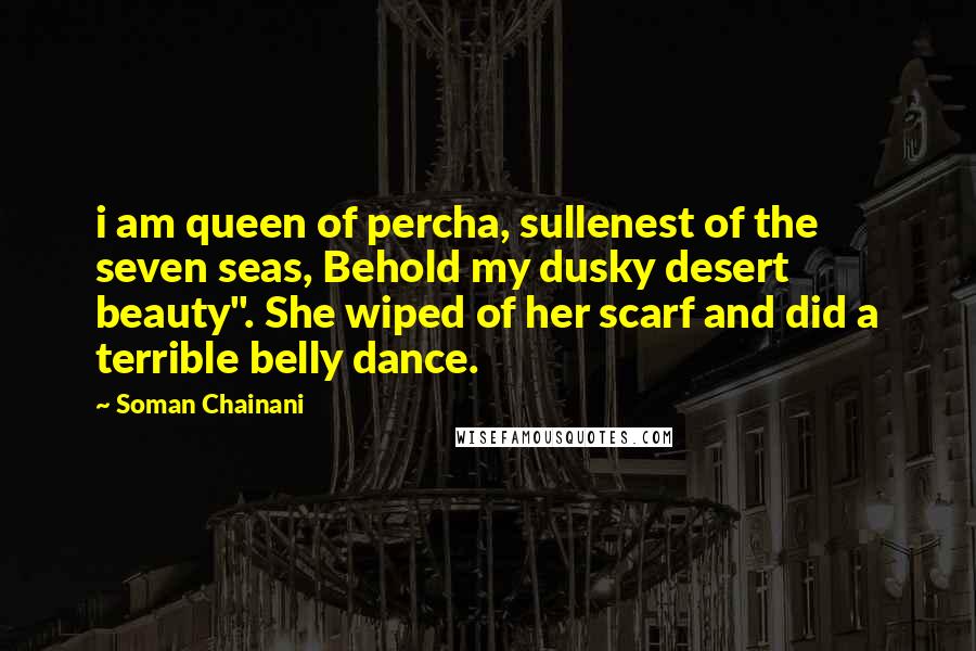 Soman Chainani Quotes: i am queen of percha, sullenest of the seven seas, Behold my dusky desert beauty". She wiped of her scarf and did a terrible belly dance.