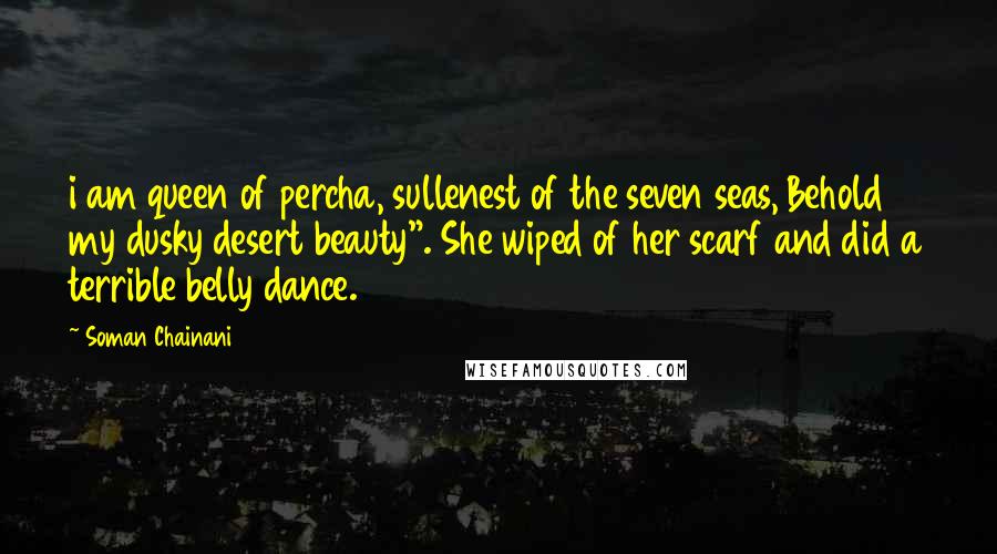 Soman Chainani Quotes: i am queen of percha, sullenest of the seven seas, Behold my dusky desert beauty". She wiped of her scarf and did a terrible belly dance.