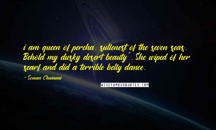 Soman Chainani Quotes: i am queen of percha, sullenest of the seven seas, Behold my dusky desert beauty". She wiped of her scarf and did a terrible belly dance.