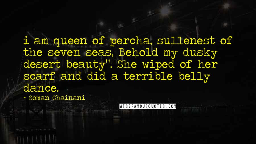 Soman Chainani Quotes: i am queen of percha, sullenest of the seven seas, Behold my dusky desert beauty". She wiped of her scarf and did a terrible belly dance.
