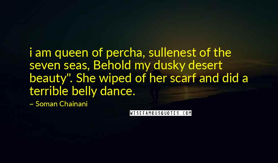 Soman Chainani Quotes: i am queen of percha, sullenest of the seven seas, Behold my dusky desert beauty". She wiped of her scarf and did a terrible belly dance.