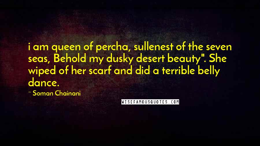 Soman Chainani Quotes: i am queen of percha, sullenest of the seven seas, Behold my dusky desert beauty". She wiped of her scarf and did a terrible belly dance.