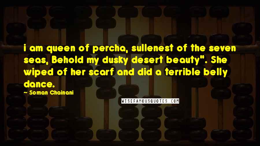 Soman Chainani Quotes: i am queen of percha, sullenest of the seven seas, Behold my dusky desert beauty". She wiped of her scarf and did a terrible belly dance.