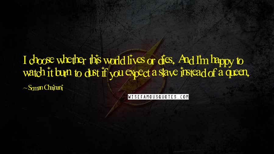 Soman Chainani Quotes: I choose whether this world lives or dies. And I'm happy to watch it burn to dust if you expect a slave instead of a queen.