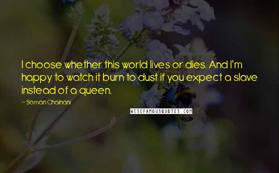 Soman Chainani Quotes: I choose whether this world lives or dies. And I'm happy to watch it burn to dust if you expect a slave instead of a queen.